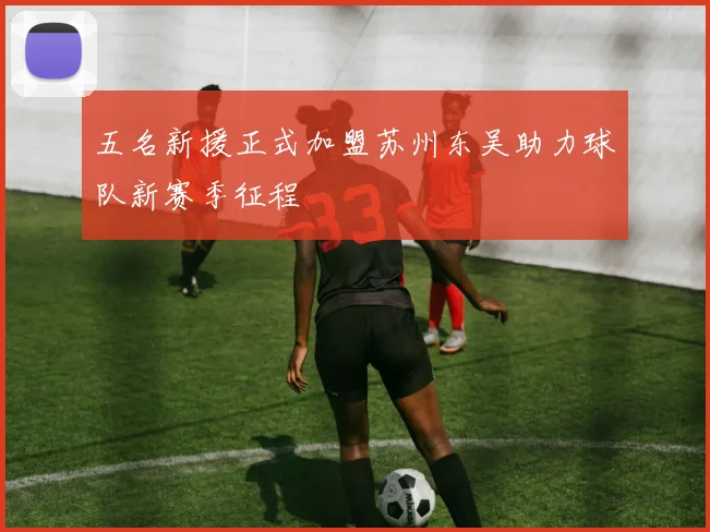 五名新援正式加盟苏州东吴助力球队新赛季征程