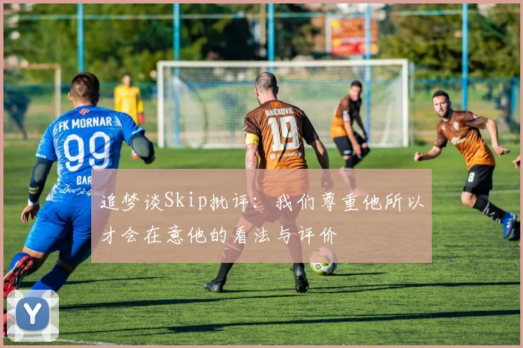 追梦谈Skip批评:我们尊重他所以才会在意他的看法与评价