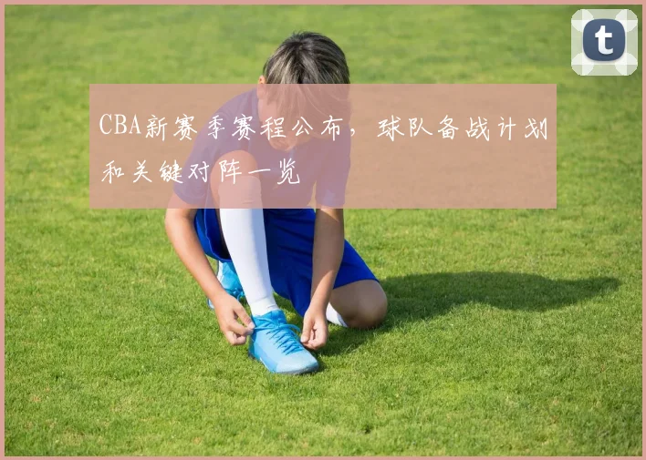 CBA新赛季赛程公布，球队备战计划和关键对阵一览