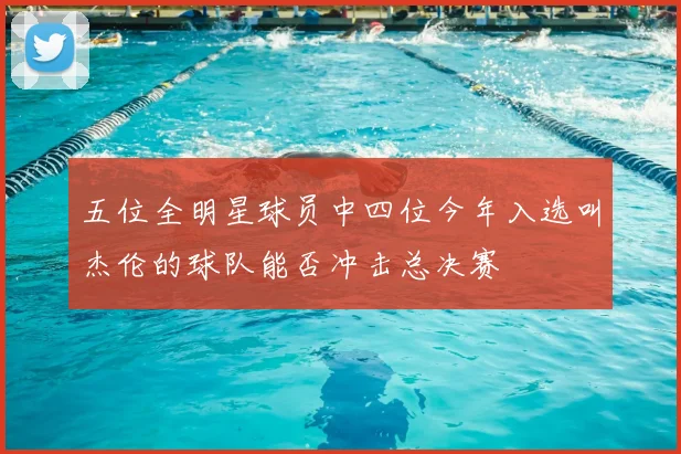 五位全明星球员中四位今年入选叫杰伦的球队能否冲击总决赛