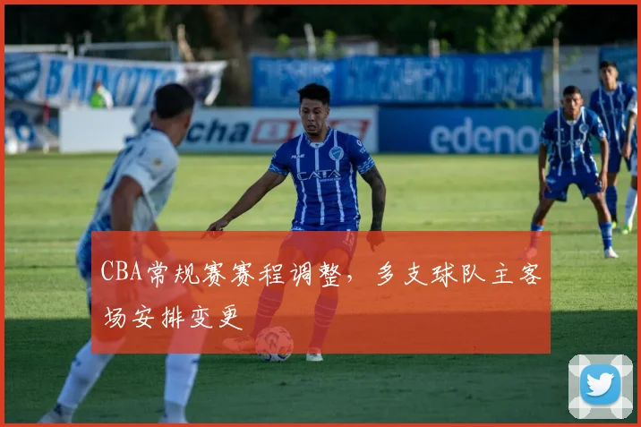 CBA常规赛赛程调整，多支球队主客场安排变更