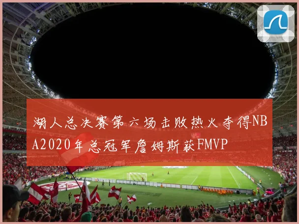 湖人总决赛第六场击败热火夺得NBA2020年总冠军詹姆斯获FMVP