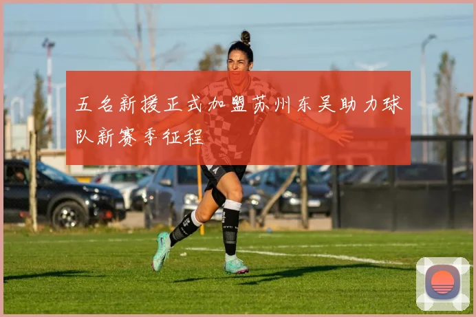五名新援正式加盟苏州东吴助力球队新赛季征程