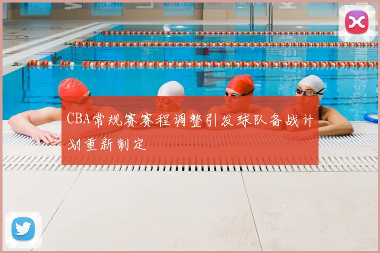 CBA常规赛赛程调整引发球队备战计划重新制定