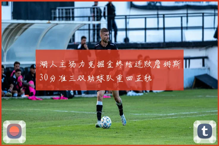 湖人主场力克掘金终结连败詹姆斯30分准三双助球队重回正轨