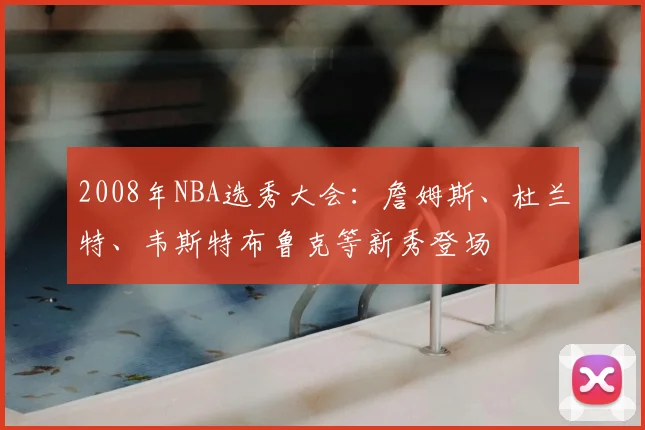 2008年NBA选秀大会:詹姆斯、杜兰特、韦斯特布鲁克等新秀登场