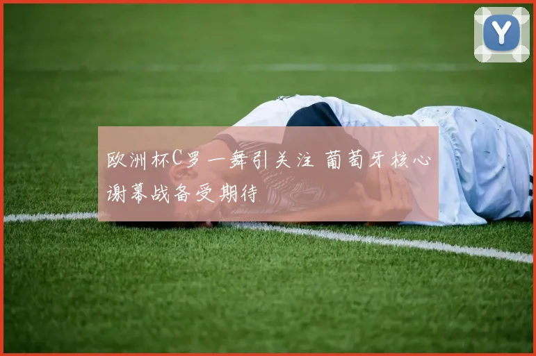 欧洲杯C罗一舞引关注 葡萄牙核心谢幕战备受期待