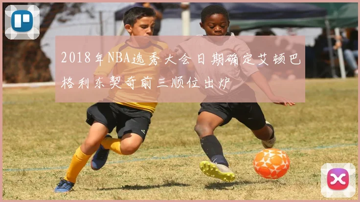 2018年NBA选秀大会日期确定艾顿巴格利东契奇前三顺位出炉