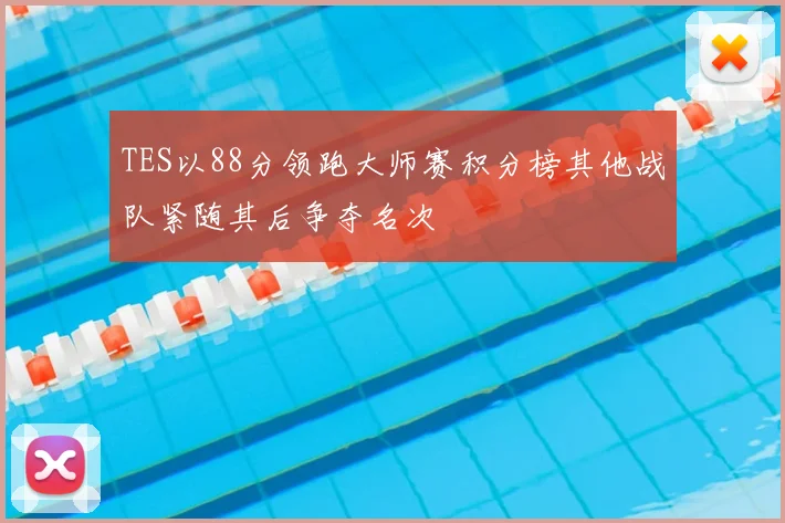 TES以88分领跑大师赛积分榜其他战队紧随其后争夺名次