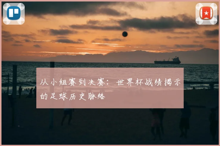 从小组赛到决赛：世界杯战绩揭示的足球历史脉络