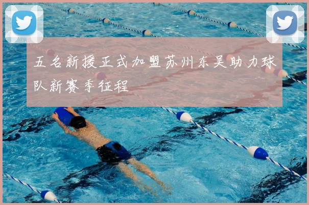 五名新援正式加盟苏州东吴助力球队新赛季征程