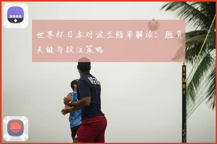 世界杯日本对波兰赔率解读：胜负关键与投注策略