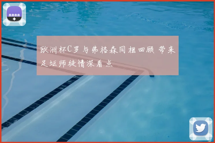 欧洲杯C罗与弗格森同框回顾 带来足坛师徒情深看点
